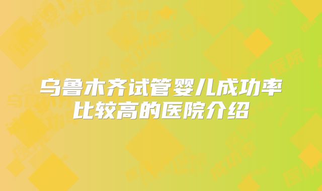 乌鲁木齐试管婴儿成功率比较高的医院介绍