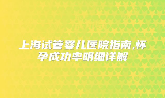 上海试管婴儿医院指南,怀孕成功率明细详解