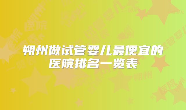 朔州做试管婴儿最便宜的医院排名一览表