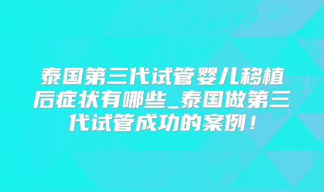 泰国第三代试管婴儿移植后症状有哪些_泰国做第三代试管成功的案例!