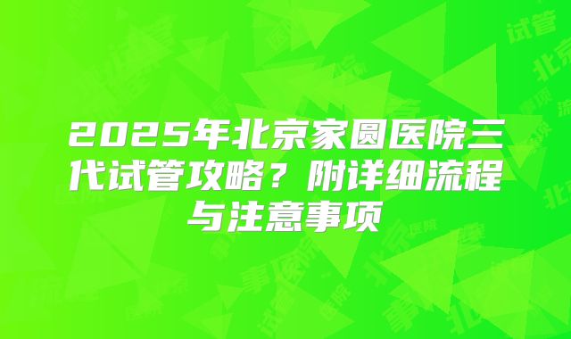 2025年北京家圆医院三代试管攻略？附详细流程与注意事项