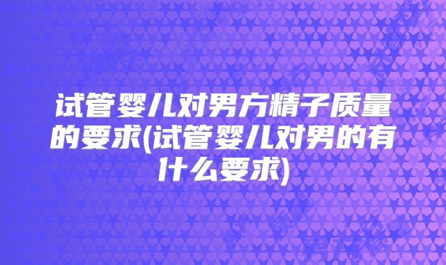 试管婴儿对男方精子质量的要求(试管婴儿对男的有什么要求)