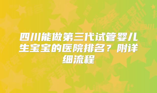 四川能做第三代试管婴儿生宝宝的医院排名？附详细流程