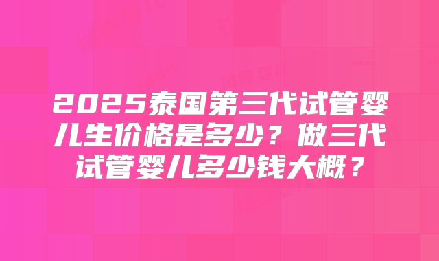 2025泰国第三代试管婴儿生价格是多少？做三代试管婴儿多少钱大概？