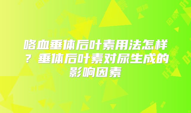 咯血垂体后叶素用法怎样？垂体后叶素对尿生成的影响因素