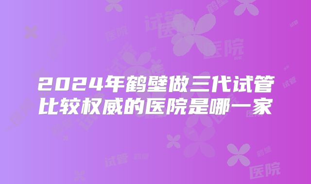 2024年鹤壁做三代试管比较权威的医院是哪一家