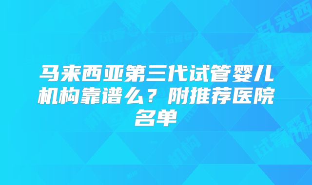 马来西亚第三代试管婴儿机构靠谱么？附推荐医院名单