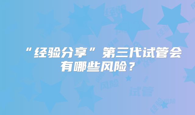 “经验分享”第三代试管会有哪些风险？