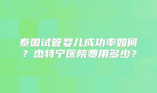 泰国试管婴儿成功率如何？杰特宁医院费用多少？