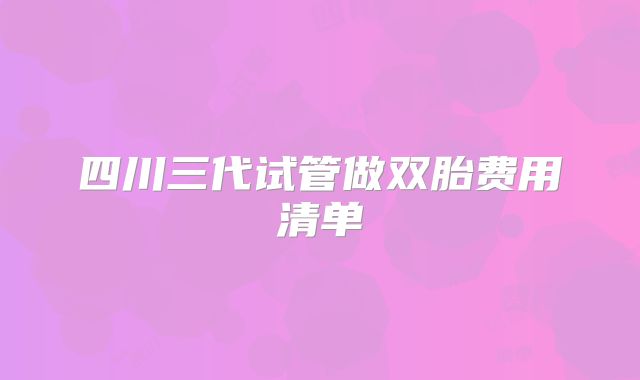 四川三代试管做双胎费用清单