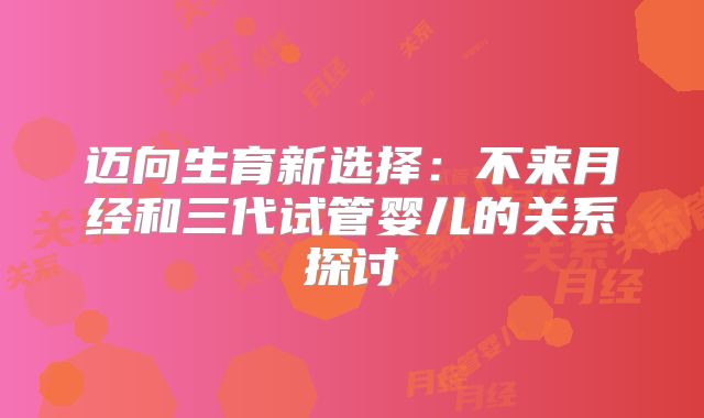迈向生育新选择：不来月经和三代试管婴儿的关系探讨
