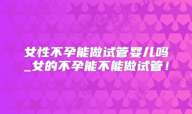 女性不孕能做试管婴儿吗_女的不孕能不能做试管!