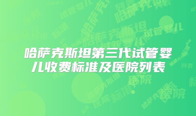 哈萨克斯坦第三代试管婴儿收费标准及医院列表