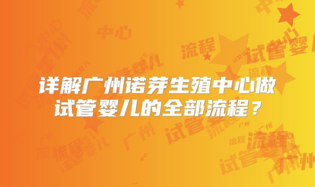 详解广州诺芽生殖中心做试管婴儿的全部流程？