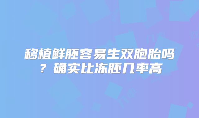 移植鲜胚容易生双胞胎吗？确实比冻胚几率高