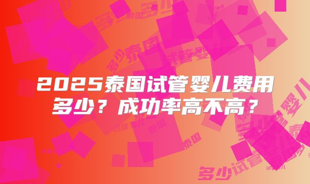 2025泰国试管婴儿费用多少?成功率高不高?