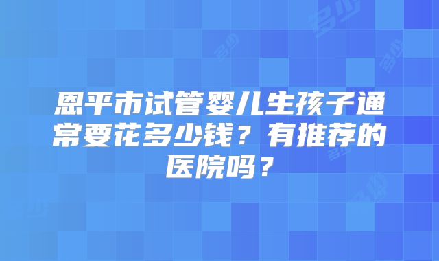恩平市试管婴儿生孩子通常要花多少钱?有推荐的医院吗?