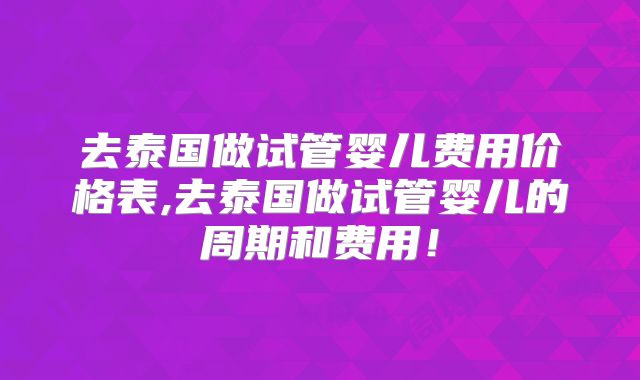 去泰国做试管婴儿费用价格表,去泰国做试管婴儿的周期和费用！