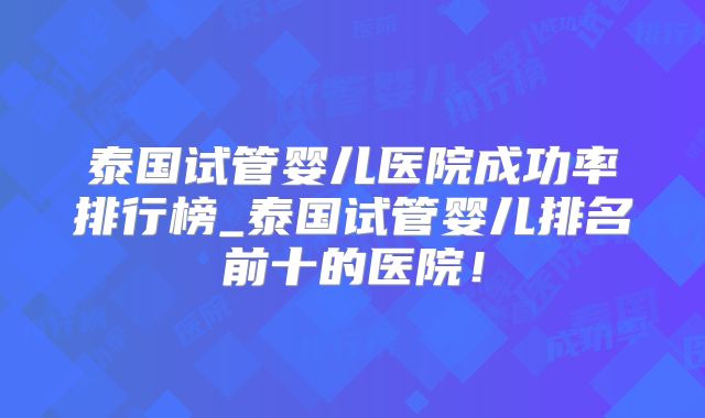 泰国试管婴儿医院成功率排行榜_泰国试管婴儿排名前十的医院！