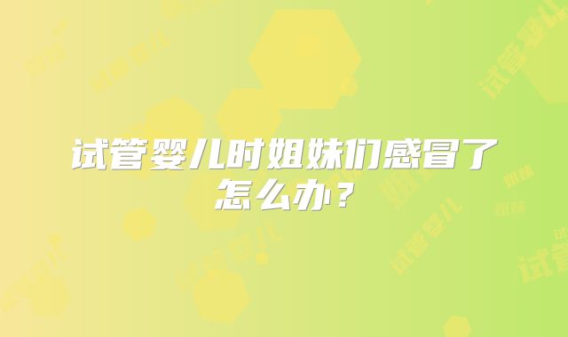 试管婴儿时姐妹们感冒了怎么办?