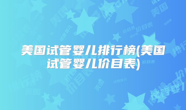 美国试管婴儿排行榜(美国试管婴儿价目表)