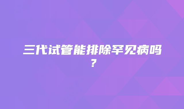 三代试管能排除罕见病吗？