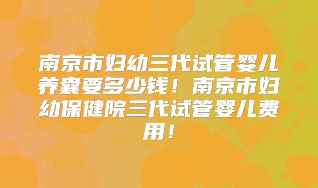 南京市妇幼三代试管婴儿养囊要多少钱！南京市妇幼保健院三代试管婴儿费用！