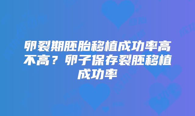 卵裂期胚胎移植成功率高不高？卵子保存裂胚移植成功率