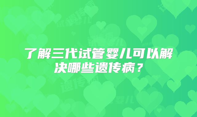 了解三代试管婴儿可以解决哪些遗传病?