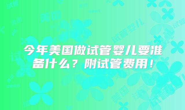 今年美国做试管婴儿要准备什么?附试管费用!