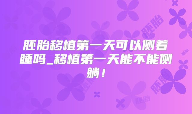 胚胎移植第一天可以侧着睡吗_移植第一天能不能侧躺！