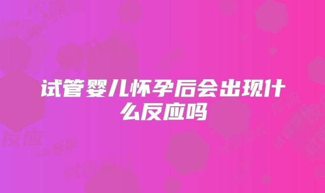 试管婴儿怀孕后会出现什么反应吗