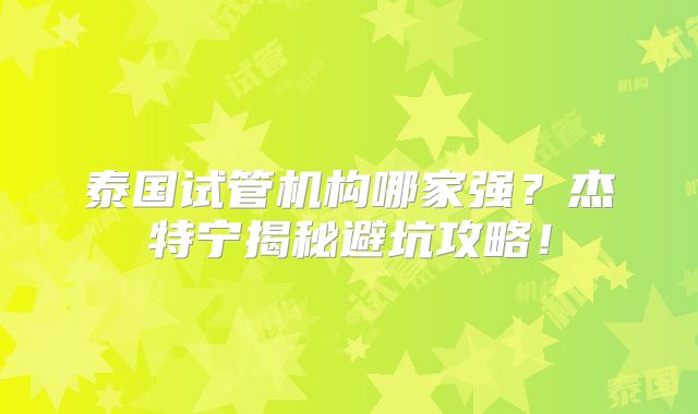 泰国试管机构哪家强?杰特宁揭秘避坑攻略!