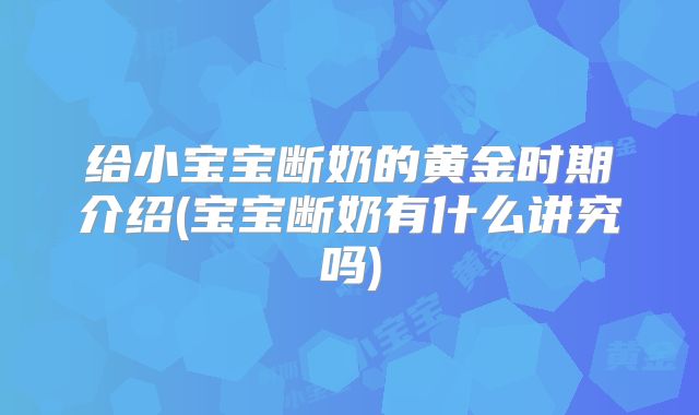 给小宝宝断奶的黄金时期介绍(宝宝断奶有什么讲究吗)