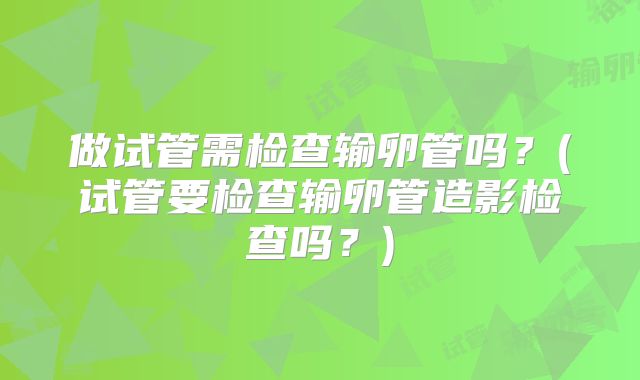 做试管需检查输卵管吗?(试管要检查输卵管造影检查吗?)