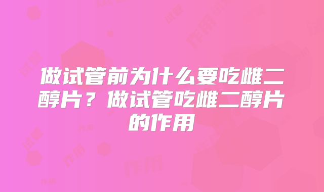 做试管前为什么要吃雌二醇片？做试管吃雌二醇片的作用