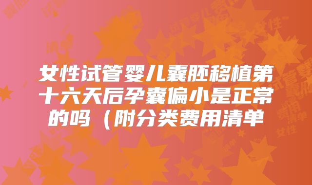 女性试管婴儿囊胚移植第十六天后孕囊偏小是正常的吗（附分类费用清单