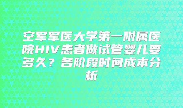 空军军医大学第一附属医院HIV患者做试管婴儿要多久？各阶段时间成本分析