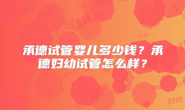 承德试管婴儿多少钱?承德妇幼试管怎么样?