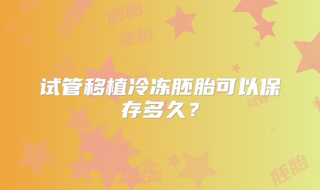 试管移植冷冻胚胎可以保存多久？