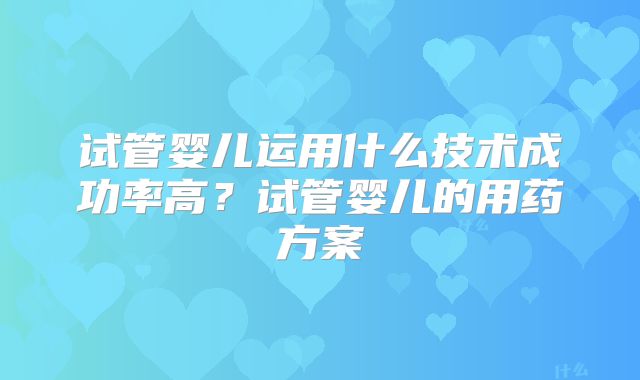 试管婴儿运用什么技术成功率高？试管婴儿的用药方案