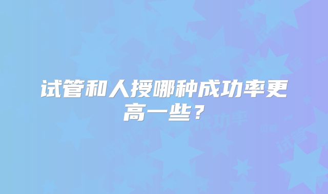 试管和人授哪种成功率更高一些？