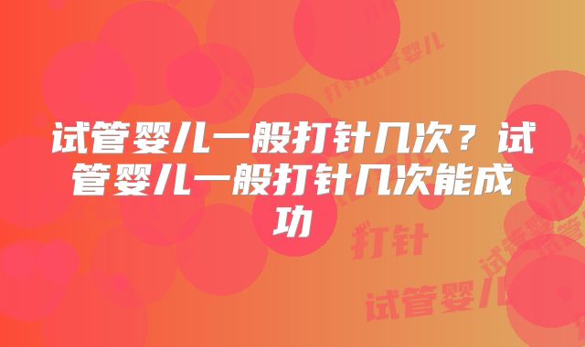 试管婴儿一般打针几次？试管婴儿一般打针几次能成功