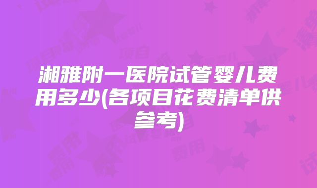 湘雅附一医院试管婴儿费用多少(各项目花费清单供参考)