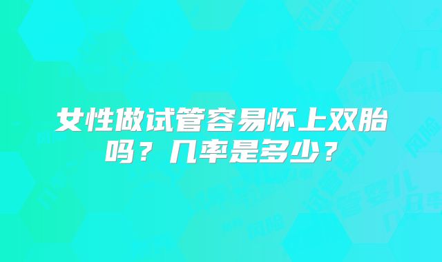 女性做试管容易怀上双胎吗?几率是多少?