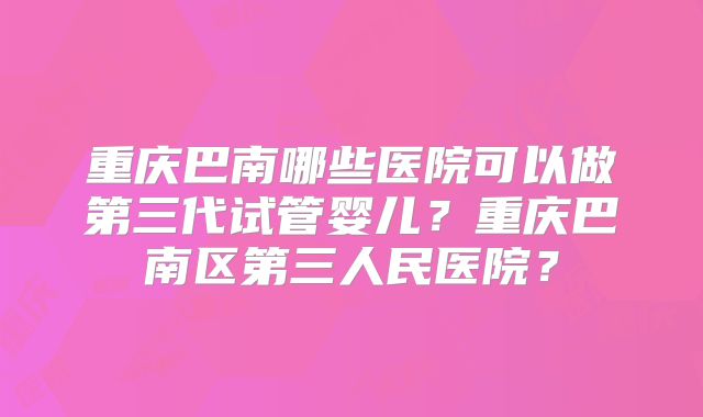 重庆巴南哪些医院可以做第三代试管婴儿？重庆巴南区第三人民医院？