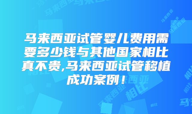 马来西亚试管婴儿费用需要多少钱与其他国家相比真不贵,马来西亚试管移植成功案例！