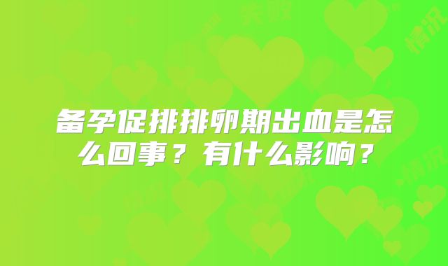 备孕促排排卵期出血是怎么回事？有什么影响？
