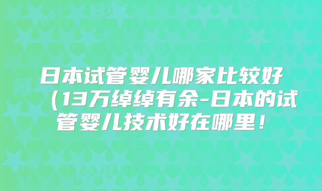 日本试管婴儿哪家比较好（13万绰绰有余-日本的试管婴儿技术好在哪里！