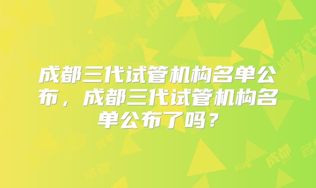 成都三代试管机构名单公布，成都三代试管机构名单公布了吗？